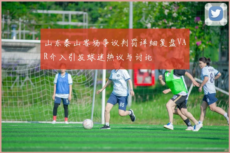 山东泰山客场争议判罚详细复盘VAR介入引发球迷热议与讨论
