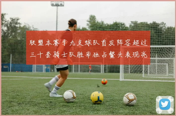 联盟本赛季九支球队首发阵容超过三十套骑士队胜率独占鳌头表现亮眼