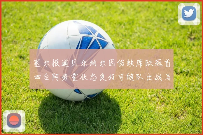 塞尔报道贝尔纳尔因伤缺席欧冠首回合阿劳霍状态良好可随队出战马竞