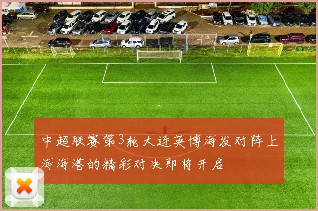 中超联赛第3轮大连英博海发对阵上海海港的精彩对决即将开启