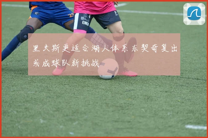 里夫斯更适合湖人体系东契奇复出或成球队新挑战