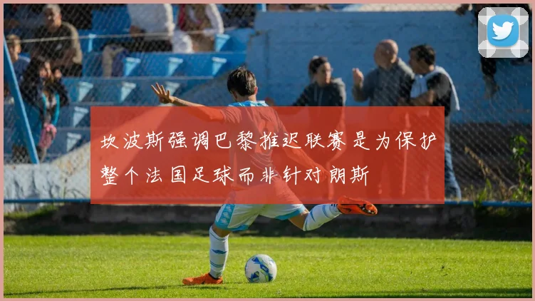 坎波斯强调巴黎推迟联赛是为保护整个法国足球而非针对朗斯