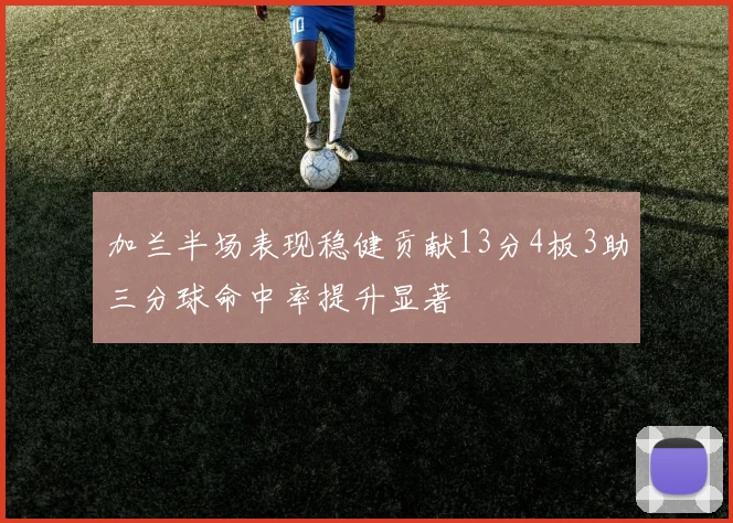 加兰半场表现稳健贡献13分4板3助三分球命中率提升显著