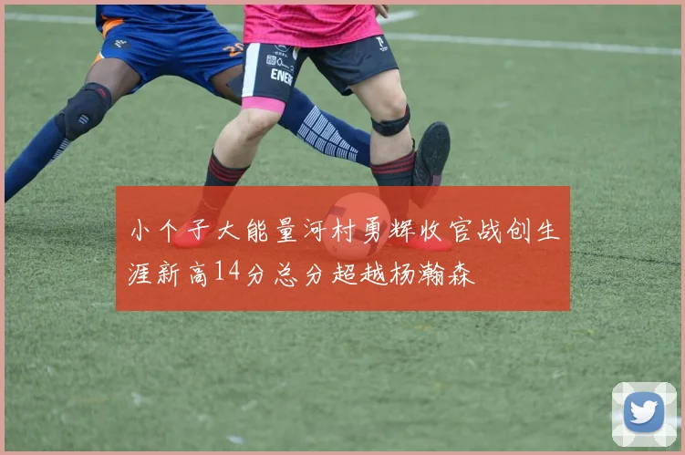 小个子大能量河村勇辉收官战创生涯新高14分总分超越杨瀚森