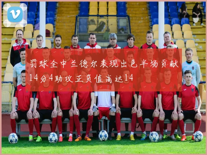 罚球全中兰德尔表现出色半场贡献14分4助攻正负值高达14
