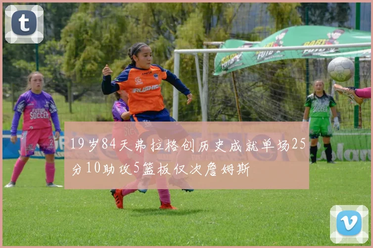 19岁84天弗拉格创历史成就单场25分10助攻5篮板仅次詹姆斯
