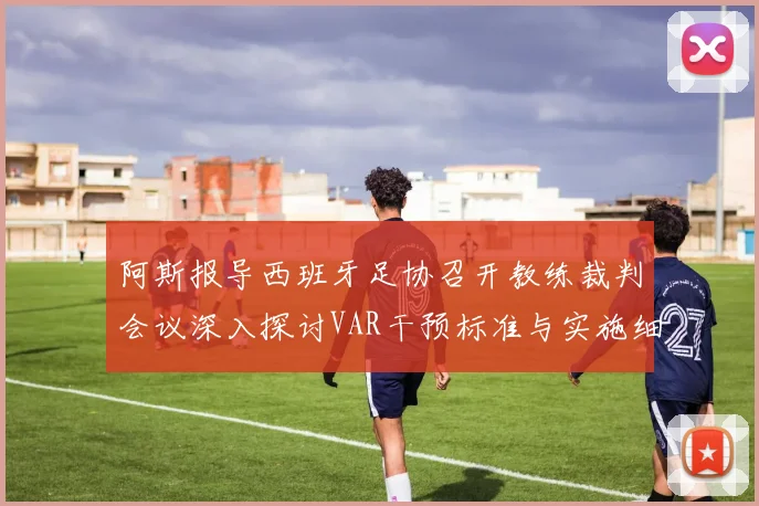 阿斯报导西班牙足协召开教练裁判会议深入探讨VAR干预标准与实施细则