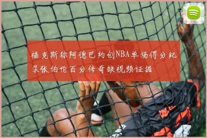 福克斯称阿德巴约创NBA单场得分纪录张伯伦百分传奇缺视频证据