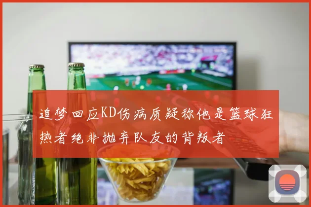 追梦回应KD伤病质疑称他是篮球狂热者绝非抛弃队友的背叛者