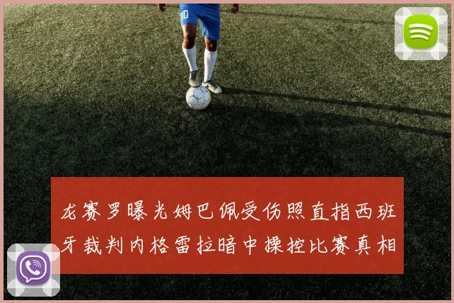 龙赛罗曝光姆巴佩受伤照直指西班牙裁判内格雷拉暗中操控比赛真相