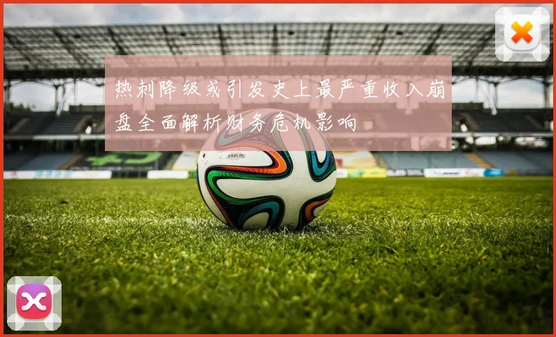 热刺降级或引发史上最严重收入崩盘全面解析财务危机影响