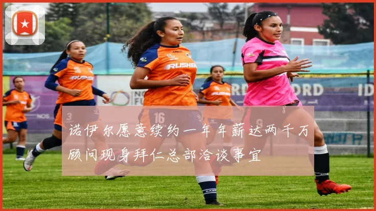 诺伊尔愿意续约一年年薪达两千万顾问现身拜仁总部洽谈事宜