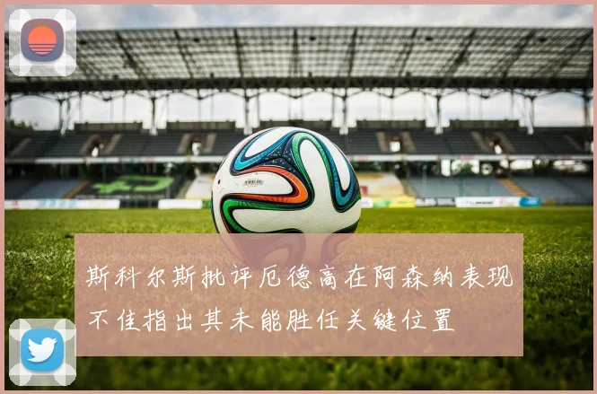 斯科尔斯批评厄德高在阿森纳表现不佳指出其未能胜任关键位置