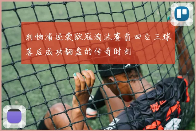 利物浦逆袭欧冠淘汰赛首回合三球落后成功翻盘的传奇时刻