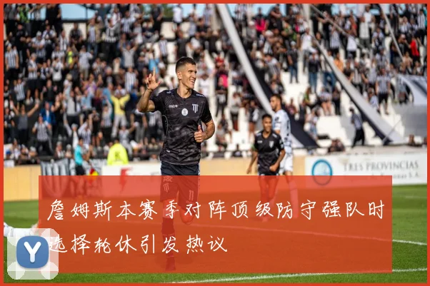 詹姆斯本赛季对阵顶级防守强队时选择轮休引发热议