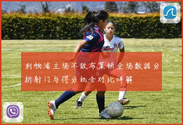 利物浦主场不敌布莱顿全场数据分析射门与得分机会对比详解