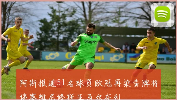 阿斯报道51名球员欧冠再染黄牌将停赛维尼修斯亚马尔在列