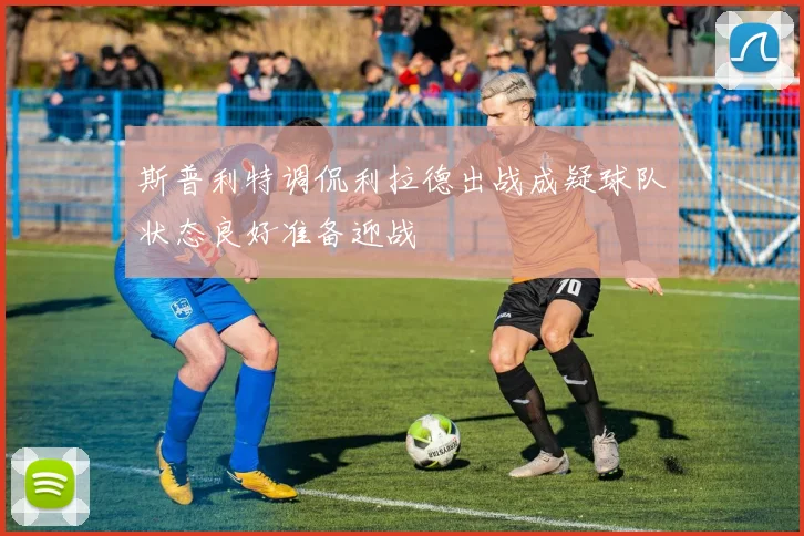 斯普利特调侃利拉德出战成疑球队状态良好准备迎战