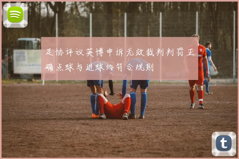 足协评议英博申诉无效裁判判罚正确点球与进球均符合规则