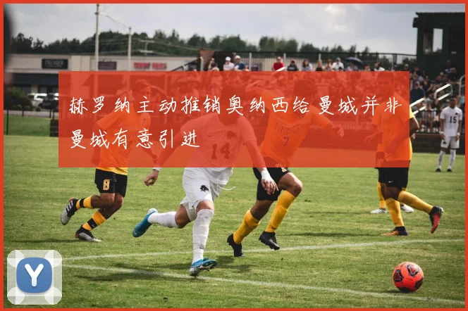 赫罗纳主动推销奥纳西给曼城并非曼城有意引进
