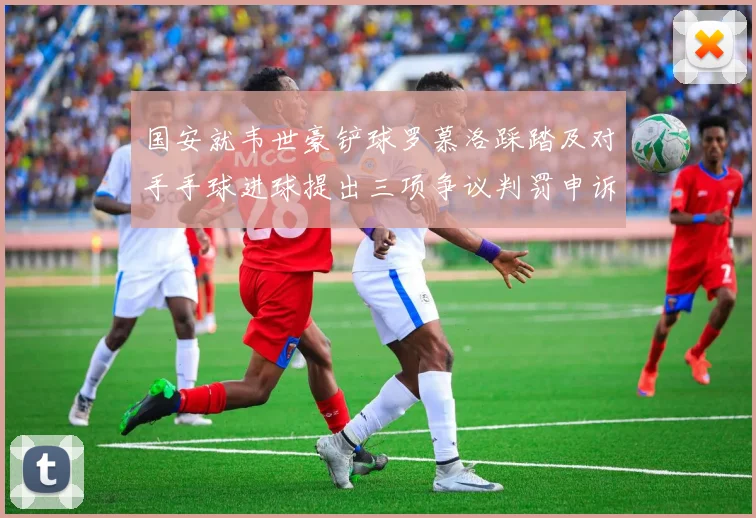 国安就韦世豪铲球罗慕洛踩踏及对手手球进球提出三项争议判罚申诉
