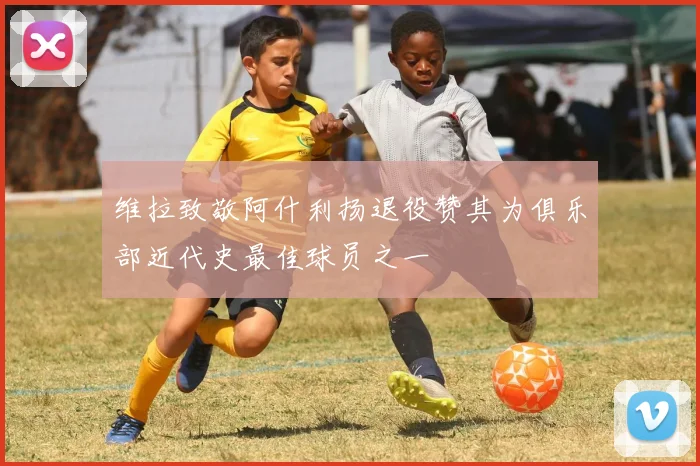 维拉致敬阿什利扬退役赞其为俱乐部近代史最佳球员之一