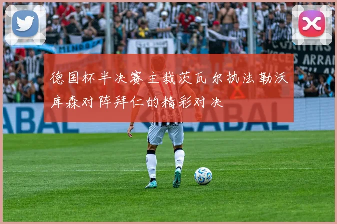 德国杯半决赛主裁茨瓦尔执法勒沃库森对阵拜仁的精彩对决