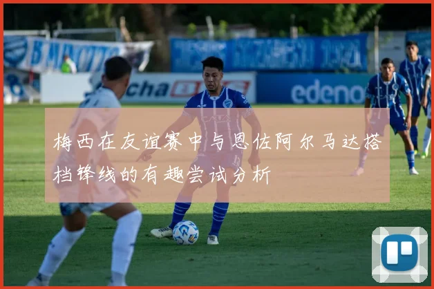 梅西在友谊赛中与恩佐阿尔马达搭档锋线的有趣尝试分析