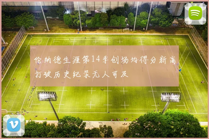 伦纳德生涯第14季创场均得分新高打破历史纪录无人可及