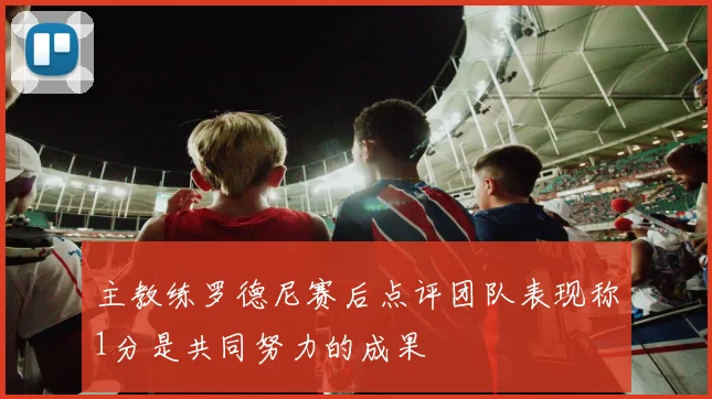主教练罗德尼赛后点评团队表现称1分是共同努力的成果