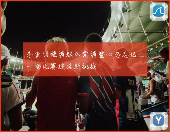李金羽强调球队需调整心态忘记上一场比赛迎接新挑战
