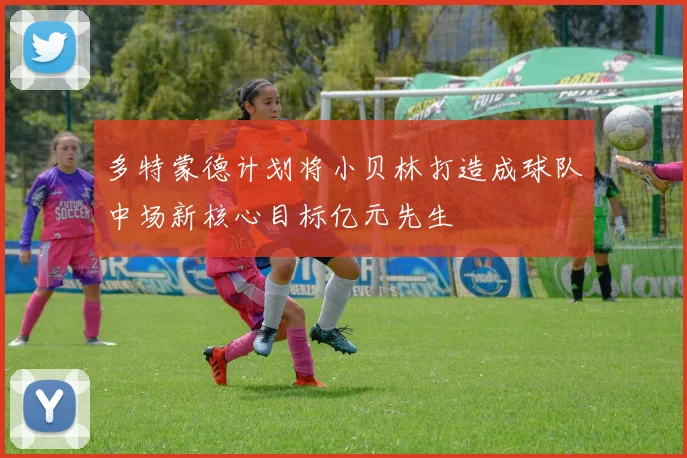 多特蒙德计划将小贝林打造成球队中场新核心目标亿元先生