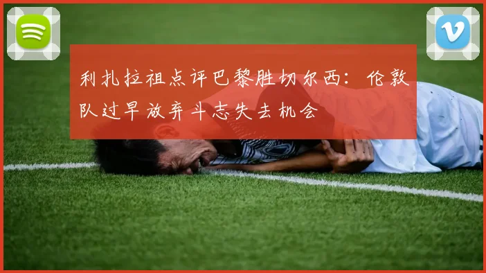 利扎拉祖点评巴黎胜切尔西：伦敦队过早放弃斗志失去机会