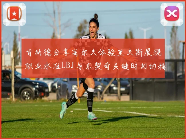 肯纳德分享高尔夫体验里夫斯展现职业水准LBJ与东契奇关键时刻的精彩表现