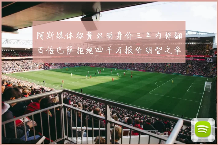 阿斯媒体称费尔明身价三年内将翻百倍巴萨拒绝四千万报价明智之举