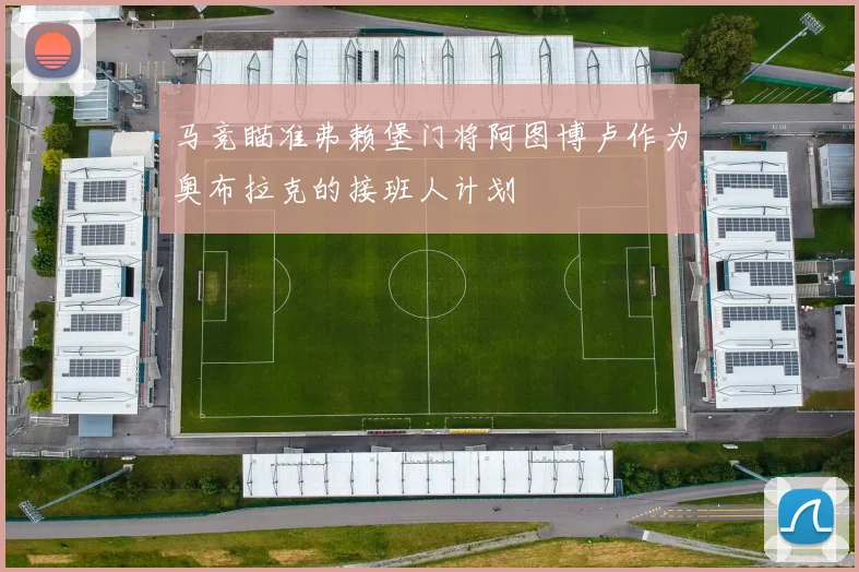 马竞瞄准弗赖堡门将阿图博卢作为奥布拉克的接班人计划